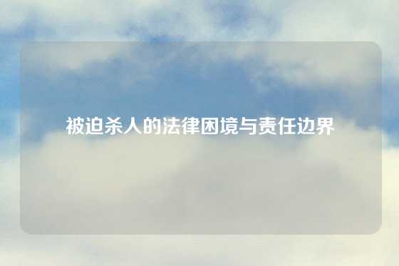 被迫杀人的法律困境与责任边界