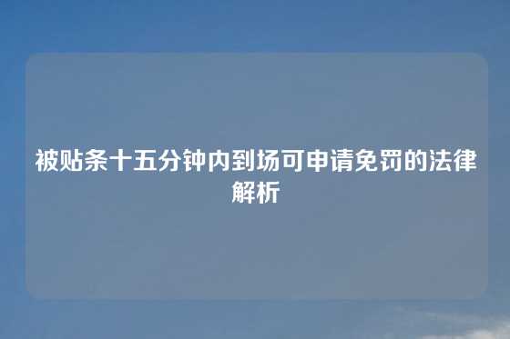 被贴条十五分钟内到场可申请免罚的法律解析
