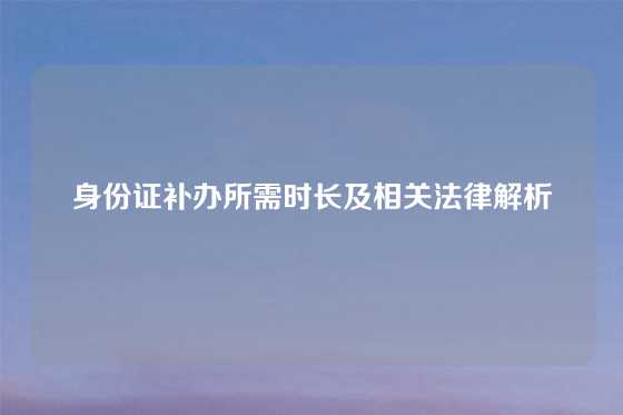 身份证补办所需时长及相关法律解析