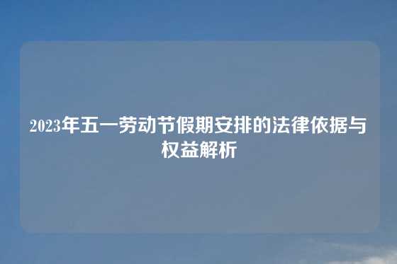 2023年五一劳动节假期安排的法律依据与权益解析