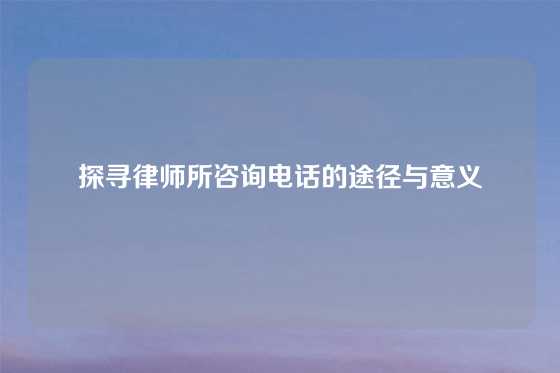 探寻律师所咨询电话的途径与意义