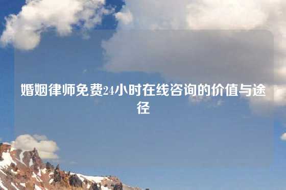 婚姻律师免费24小时在线咨询的价值与途径