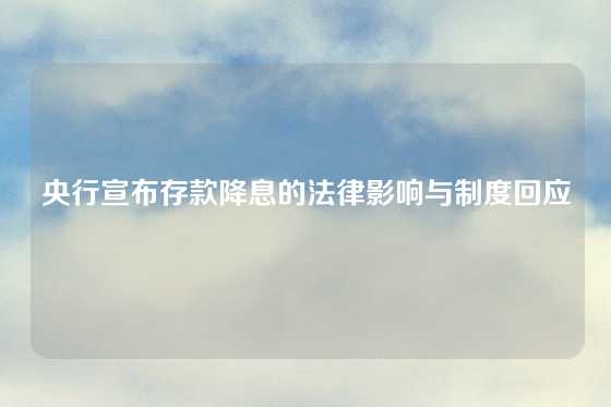 央行宣布存款降息的法律影响与制度回应