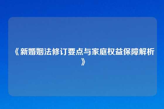 《新婚姻法修订要点与家庭权益保障解析》