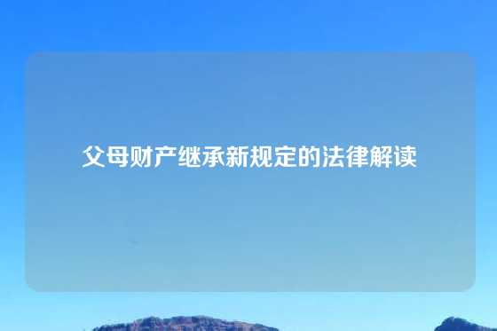 父母财产继承新规定的法律解读