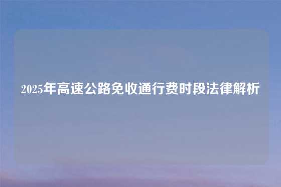 2025年高速公路免收通行费时段法律解析