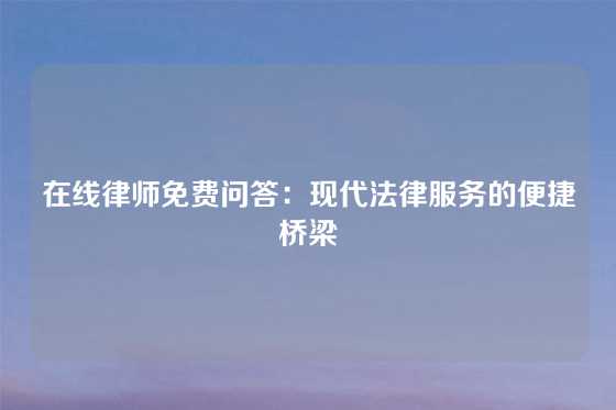 在线律师免费问答：现代法律服务的便捷桥梁