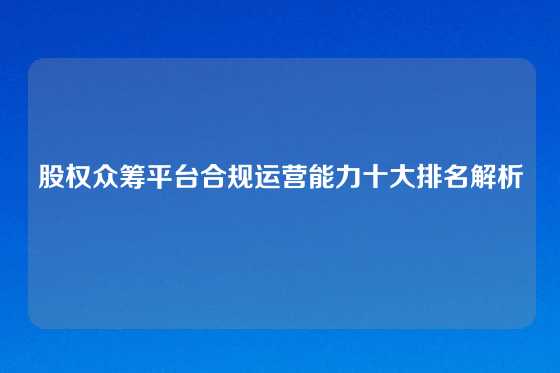 股权众筹平台合规运营能力十大排名解析