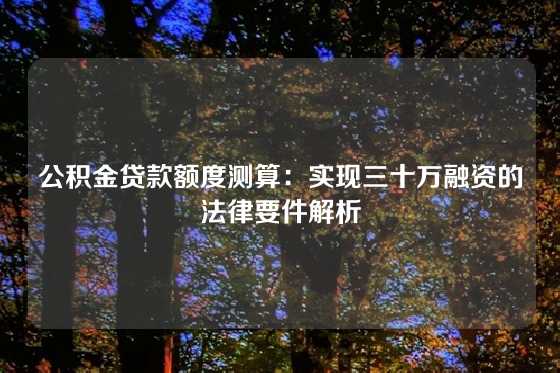 公积金贷款额度测算：实现三十万融资的法律要件解析