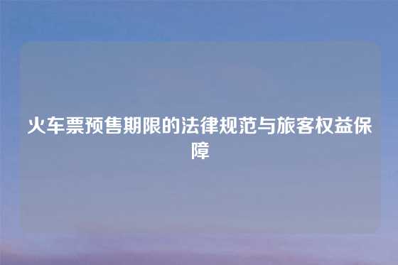 火车票预售期限的法律规范与旅客权益保障