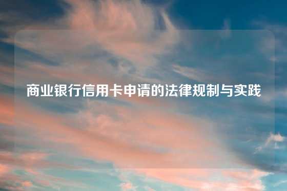 商业银行信用卡申请的法律规制与实践
