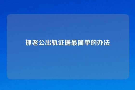 抓老公出轨证据最简单的办法