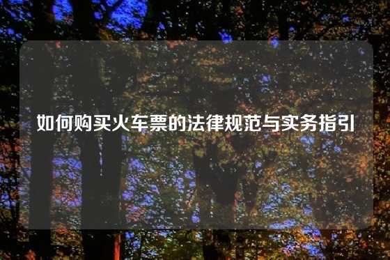 如何购买火车票的法律规范与实务指引