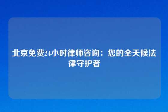 北京免费24小时律师咨询：您的全天候法律守护者
