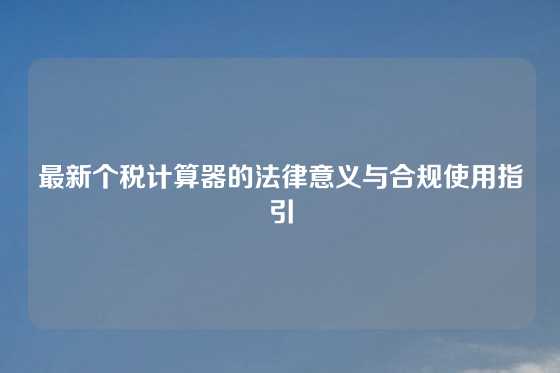 最新个税计算器的法律意义与合规使用指引