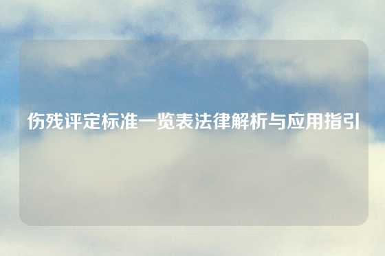 伤残评定标准一览表法律解析与应用指引
