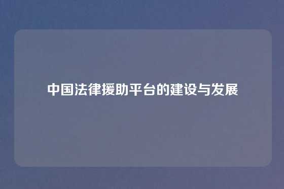 中国法律援助平台的建设与发展