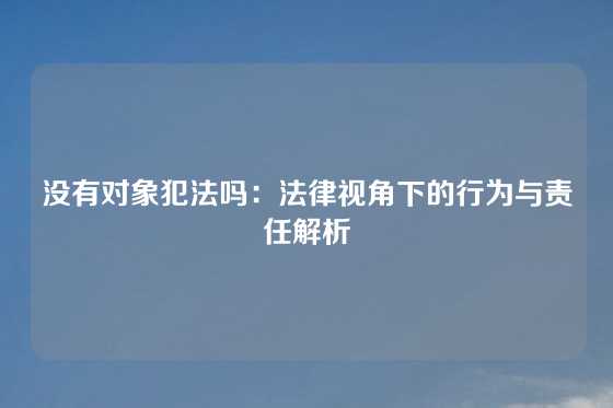 没有对象犯法吗：法律视角下的行为与责任解析