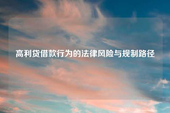 高利贷借款行为的法律风险与规制路径