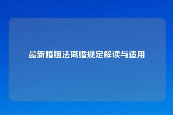 最新婚姻法离婚规定解读与适用