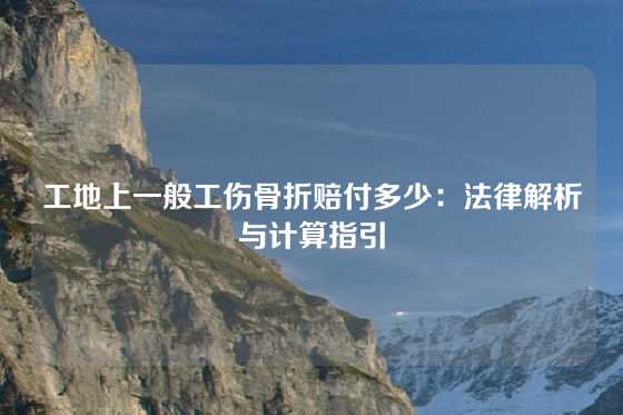 工地上一般工伤骨折赔付多少：法律解析与计算指引