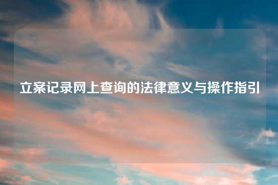 立案记录网上查询的法律意义与操作指引