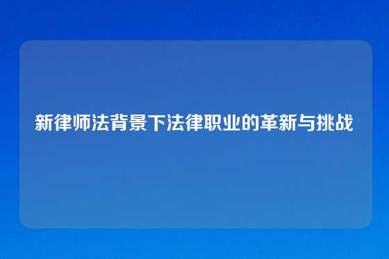 新律师法背景下法律职业的革新与挑战