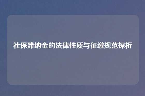 社保滞纳金的法律性质与征缴规范探析