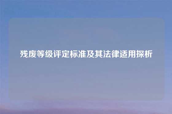 残废等级评定标准及其法律适用探析