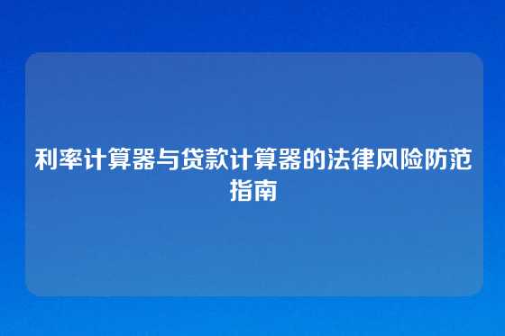 利率计算器与贷款计算器的法律风险防范指南