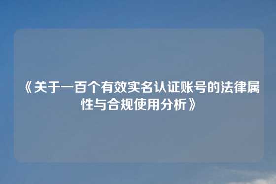 《关于一百个有效实名认证账号的法律属性与合规使用分析》