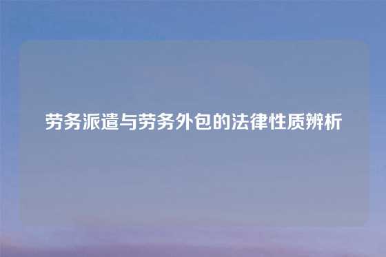 劳务派遣与劳务外包的法律性质辨析