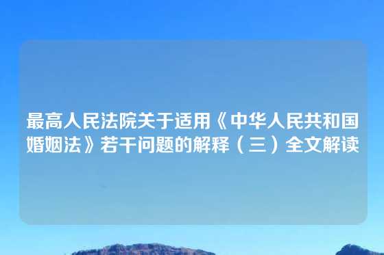 最高人民法院关于适用《中华人民共和国婚姻法》若干问题的解释（三）全文解读