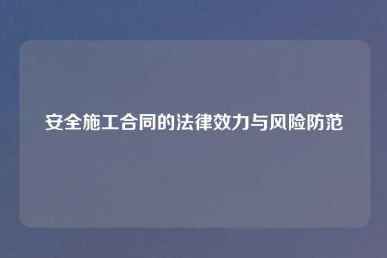 安全施工合同的法律效力与风险防范