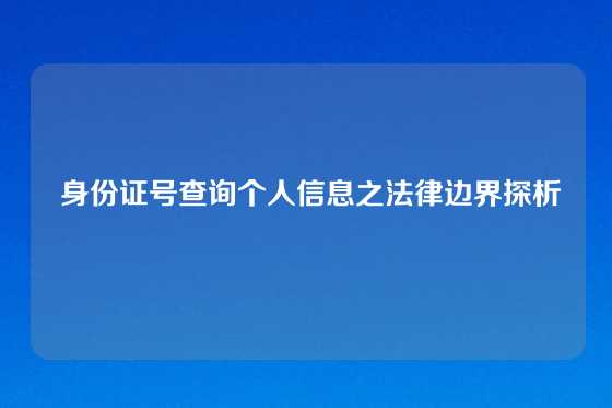  身份证号查询个人信息之法律边界探析