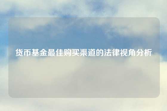 货币基金最佳购买渠道的法律视角分析