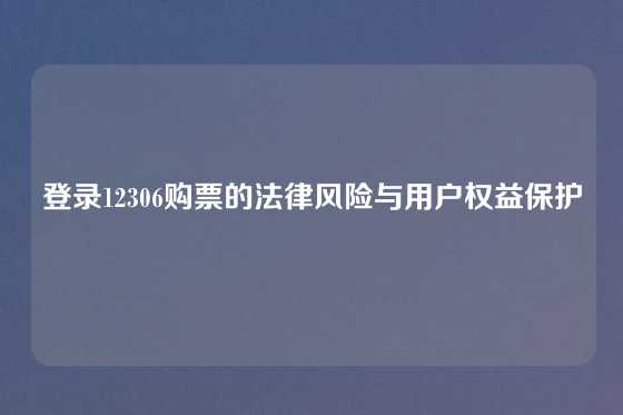 登录12306购票的法律风险与用户权益保护