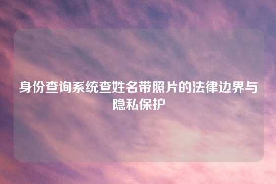 身份查询系统查姓名带照片的法律边界与隐私保护