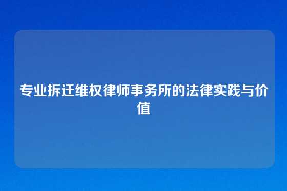 专业拆迁维权律师事务所的法律实践与价值