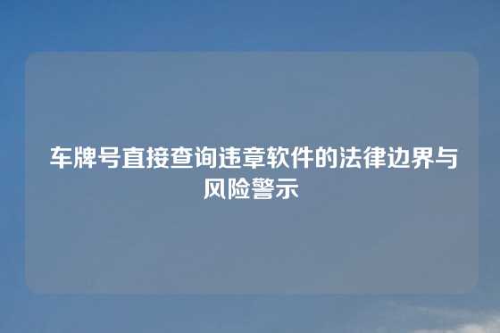  车牌号直接查询违章软件的法律边界与风险警示