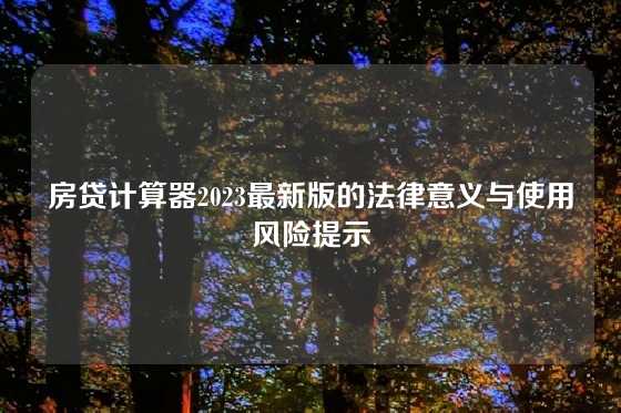 房贷计算器2023最新版的法律意义与使用风险提示