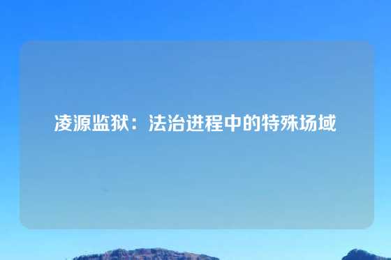 凌源监狱：法治进程中的特殊场域