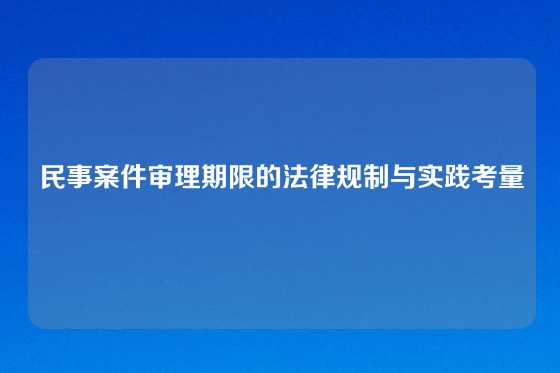 民事案件审理期限的法律规制与实践考量