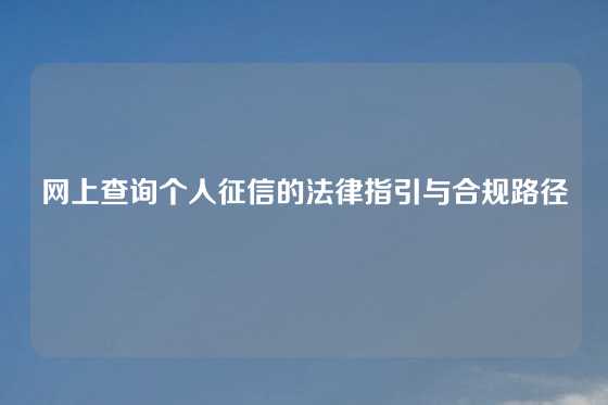 网上查询个人征信的法律指引与合规路径