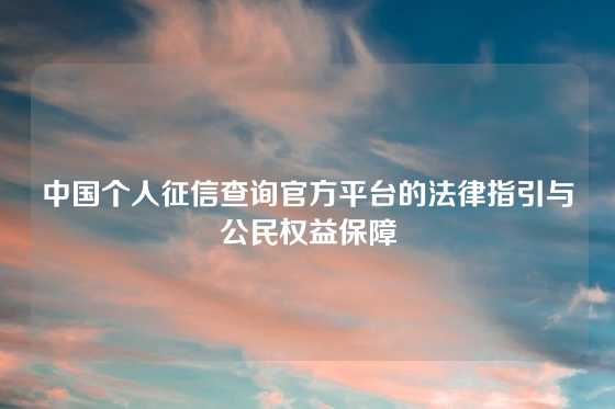 中国个人征信查询官方平台的法律指引与公民权益保障