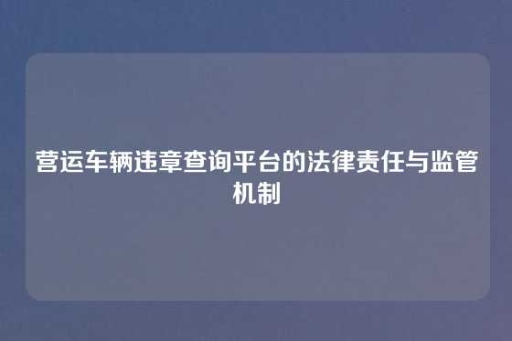 营运车辆违章查询平台的法律责任与监管机制