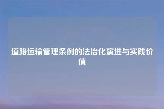 道路运输管理条例的法治化演进与实践价值
