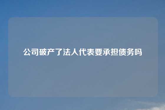 公司破产了法人代表要承担债务吗