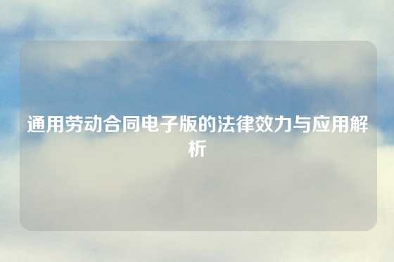 通用劳动合同电子版的法律效力与应用解析