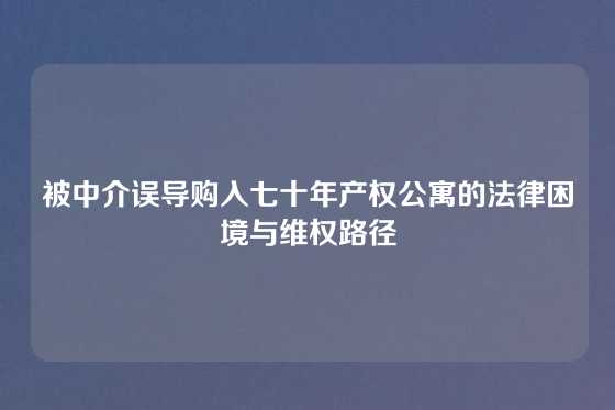 被中介误导购入七十年产权公寓的法律困境与维权路径